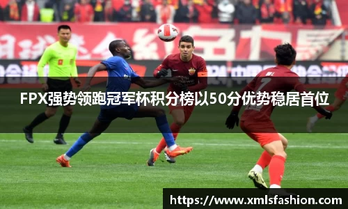FPX强势领跑冠军杯积分榜以50分优势稳居首位