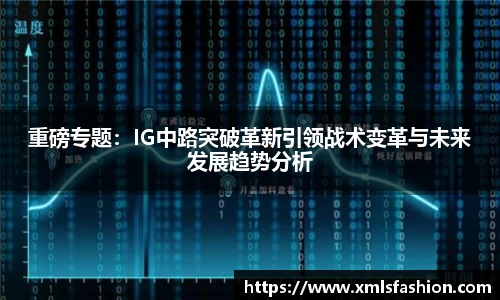 重磅专题：IG中路突破革新引领战术变革与未来发展趋势分析