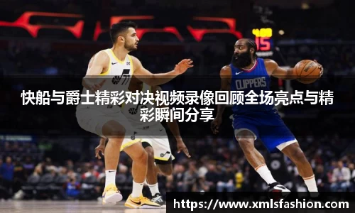 快船与爵士精彩对决视频录像回顾全场亮点与精彩瞬间分享