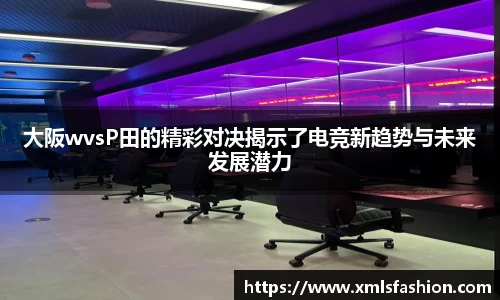大阪wvsP田的精彩对决揭示了电竞新趋势与未来发展潜力