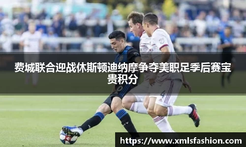 费城联合迎战休斯顿迪纳摩争夺美职足季后赛宝贵积分