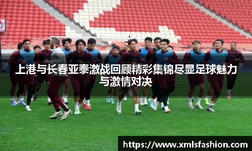 上港与长春亚泰激战回顾精彩集锦尽显足球魅力与激情对决