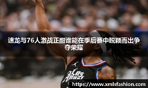 速龙与76人激战正酣谁能在季后赛中脱颖而出争夺荣耀