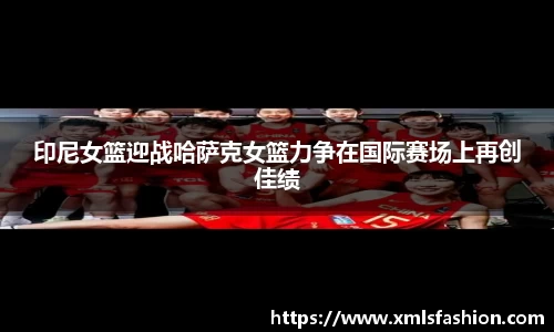 印尼女篮迎战哈萨克女篮力争在国际赛场上再创佳绩