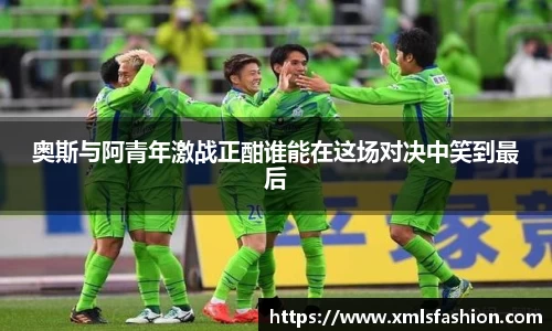 奥斯与阿青年激战正酣谁能在这场对决中笑到最后