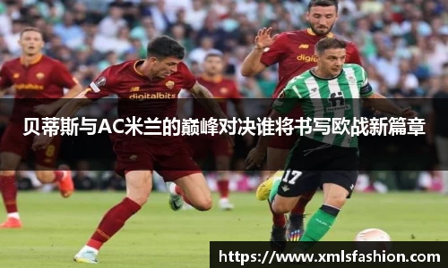 贝蒂斯与AC米兰的巅峰对决谁将书写欧战新篇章