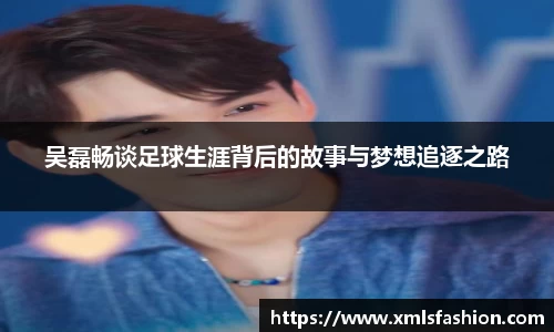 吴磊畅谈足球生涯背后的故事与梦想追逐之路