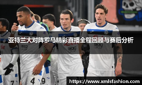 亚特兰大对阵罗马精彩直播全程回顾与赛后分析