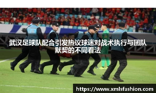 武汉足球队配合引发热议球迷对战术执行与团队默契的不同看法