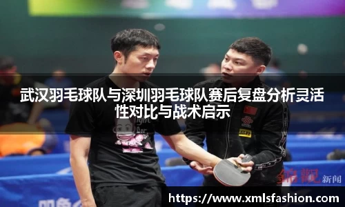 武汉羽毛球队与深圳羽毛球队赛后复盘分析灵活性对比与战术启示