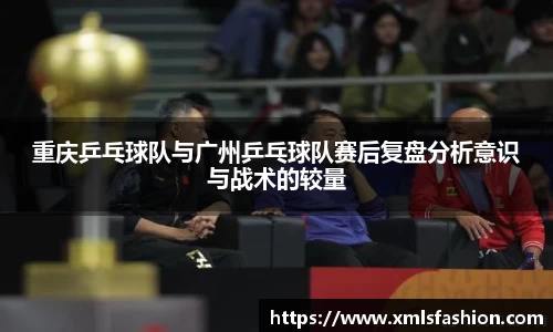 重庆乒乓球队与广州乒乓球队赛后复盘分析意识与战术的较量